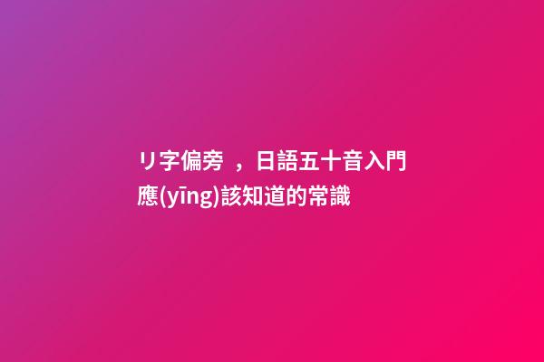 リ字偏旁，日語五十音入門應(yīng)該知道的常識